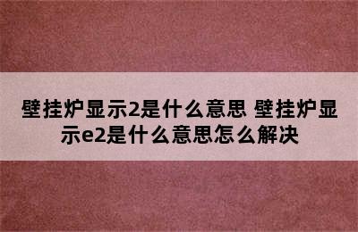 壁挂炉显示2是什么意思 壁挂炉显示e2是什么意思怎么解决